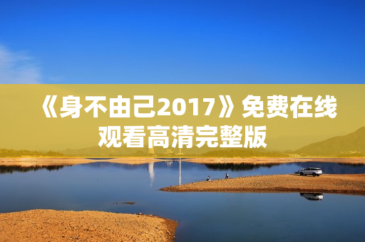《身不由己2017》免费在线观看高清完整版