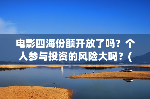 电影四海份额开放了吗？个人参与投资的风险大吗？(四海电影出品公司是哪一家)