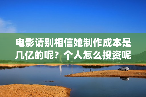 电影请别相信她制作成本是几亿的呢？个人怎么投资呢？投资电影需要注意些什么？(电影请别相信她定档0909)