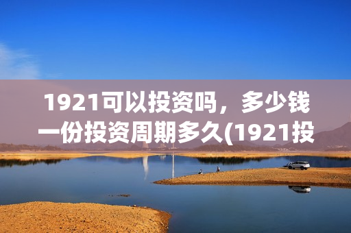 1921可以投资吗，多少钱一份投资周期多久(1921投资商)