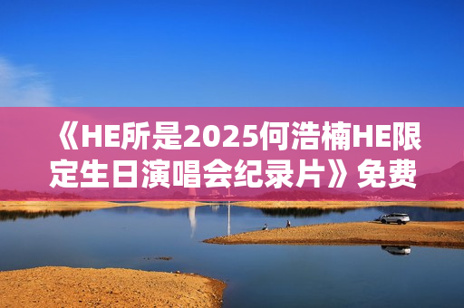 《HE所是2025何浩楠HE限定生日演唱会纪录片》免费在线观看高清完整版