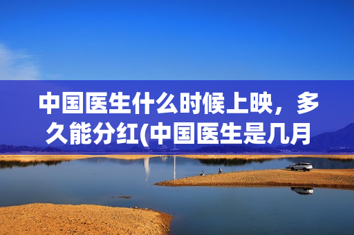 中国医生什么时候上映，多久能分红(中国医生是几月几日)