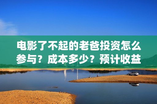 电影了不起的老爸投资怎么参与？成本多少？预计收益(了不起的老班)