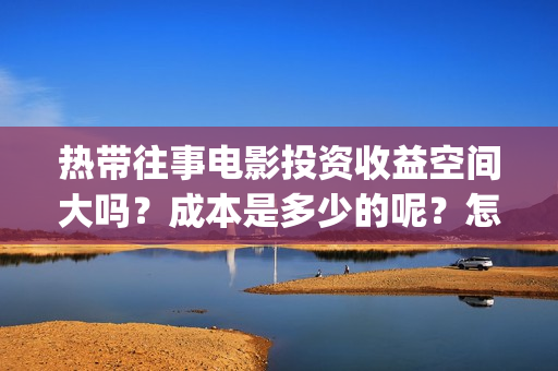 热带往事电影投资收益空间大吗？成本是多少的呢？怎么投资一份靠谱呢？(热带往事电影完整版)