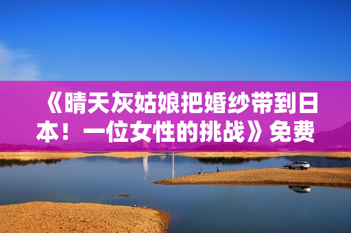《晴天灰姑娘把婚纱带到日本！一位女性的挑战》免费在线观看高清完整版