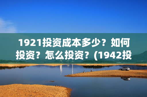 1921投资成本多少？如何投资？怎么投资？(1942投资成本)