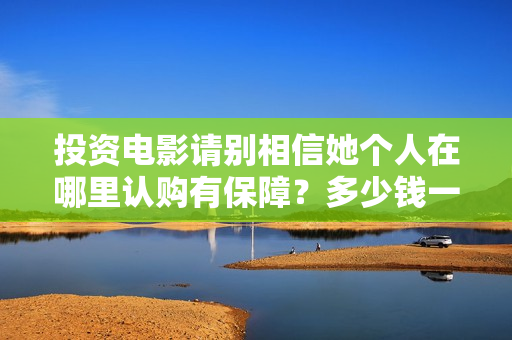投资电影请别相信她个人在哪里认购有保障？多少钱一个份额？  