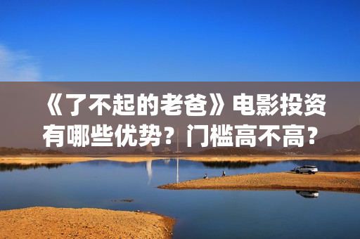 《了不起的老爸》电影投资有哪些优势？门槛高不高？怎么投资一份?(了不起的老爸是什么剧)