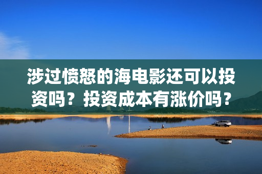 涉过愤怒的海电影还可以投资吗？投资成本有涨价吗？(涉过愤怒的海电视剧在线观看)