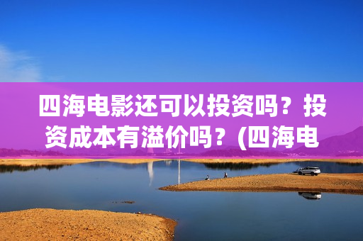 四海电影还可以投资吗？投资成本有溢价吗？(四海电影还可以拍吗)