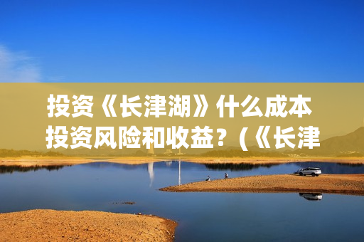 投资《长津湖》什么成本 投资风险和收益？(《长津湖》投资方)