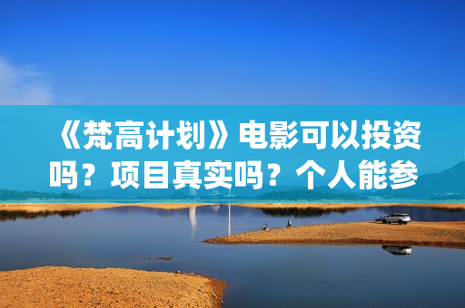 《梵高计划》电影可以投资吗？项目真实吗？个人能参与多少？(梵高计划主演)