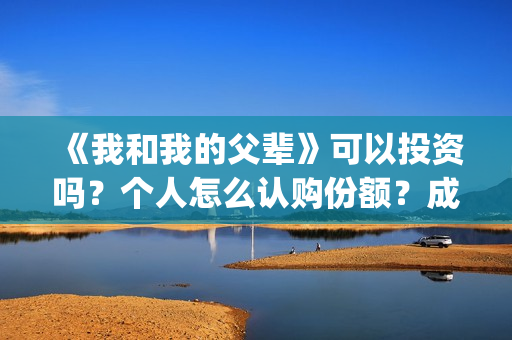 《我和我的父辈》可以投资吗？个人怎么认购份额？成本多少？(《我和我的父辈》完整版免费)