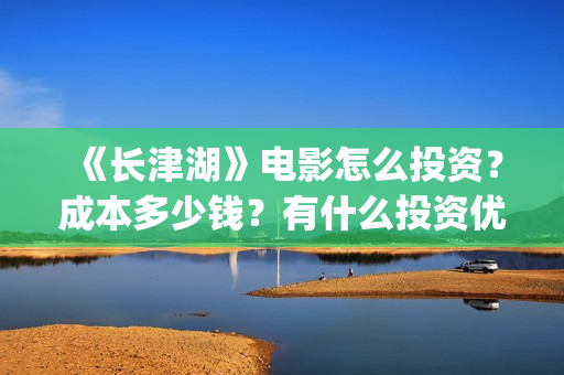 《长津湖》电影怎么投资？成本多少钱？有什么投资优势？(长津湖电影在线观看完整版免费观看美国纪录片)