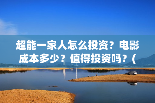 超能一家人怎么投资？电影成本多少？值得投资吗？(超能一家人在哪里)