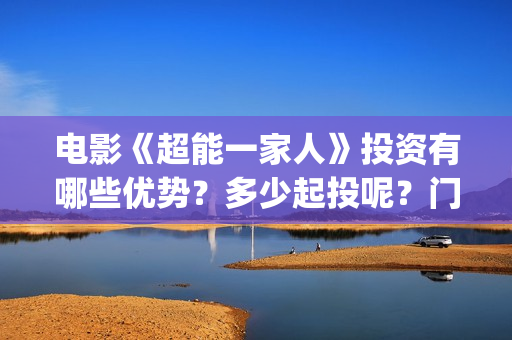 电影《超能一家人》投资有哪些优势？多少起投呢？门槛是多少的呢？(超能一家人预告片(2020.02.29))