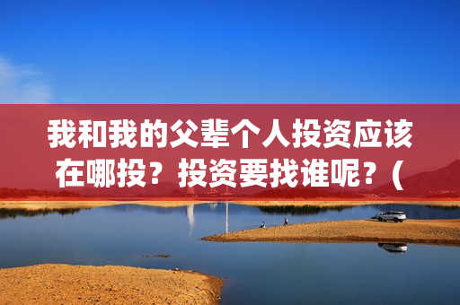 我和我的父辈个人投资应该在哪投？投资要找谁呢？(我和我的父辈片名)