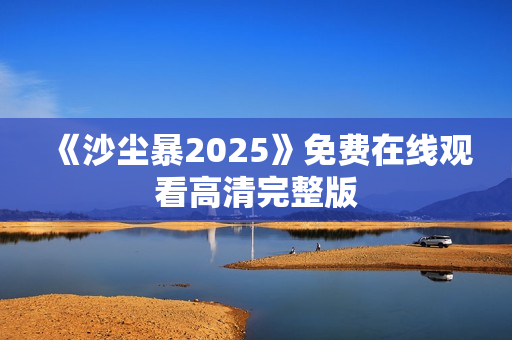 《沙尘暴2025》免费在线观看高清完整版