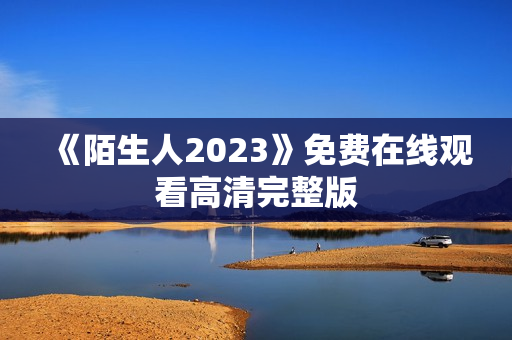 《陌生人2023》免费在线观看高清完整版