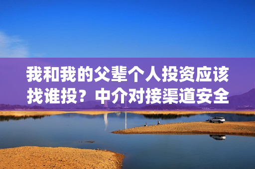 我和我的父辈个人投资应该找谁投？中介对接渠道安全吗？(我和我的父辈个人简介)