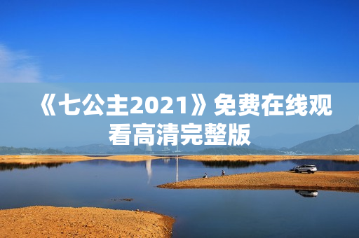 《七公主2021》免费在线观看高清完整版