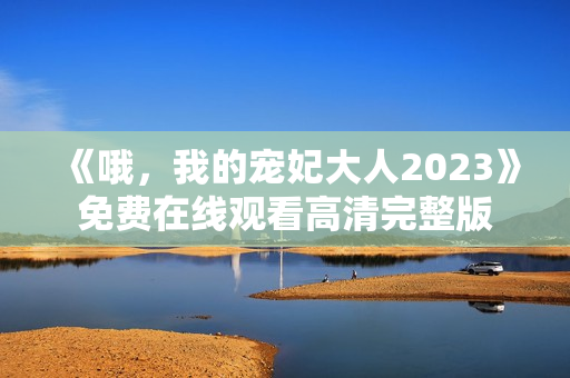《哦，我的宠妃大人2023》免费在线观看高清完整版