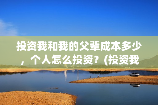投资我和我的父辈成本多少，个人怎么投资？(投资我和我的父辈能赚钱吗)