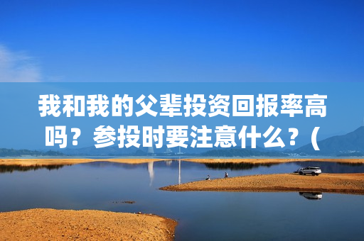 我和我的父辈投资回报率高吗？参投时要注意什么？(我和我的父辈投资方)