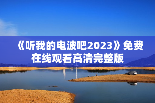 《听我的电波吧2023》免费在线观看高清完整版