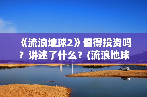 《流浪地球2》值得投资吗？讲述了什么？(流浪地球2票房)