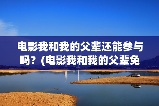 电影我和我的父辈还能参与吗？(电影我和我的父辈免费高清播放完整版观后感)