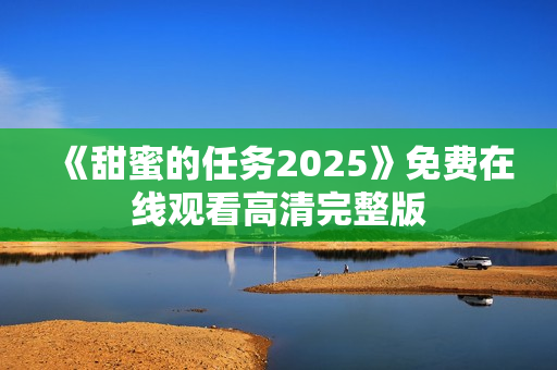 《甜蜜的任务2025》免费在线观看高清完整版