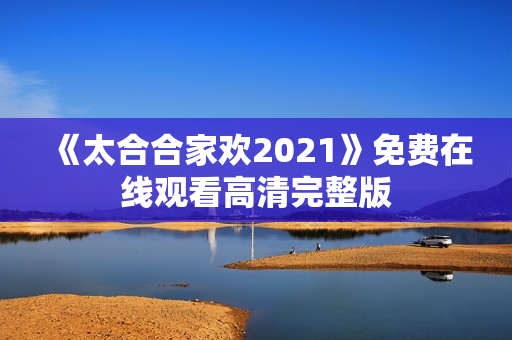 《太合合家欢2021》免费在线观看高清完整版