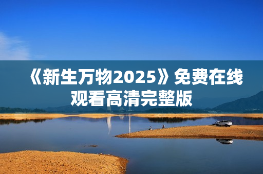 《新生万物2025》免费在线观看高清完整版