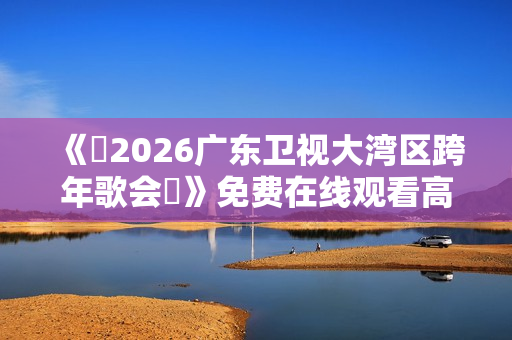 《​2026广东卫视大湾区跨年歌会​》免费在线观看高清完整版