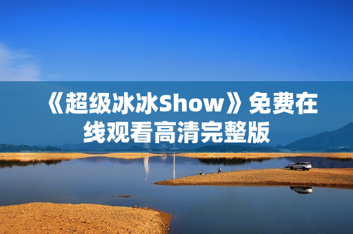 《超级冰冰Show》免费在线观看高清完整版