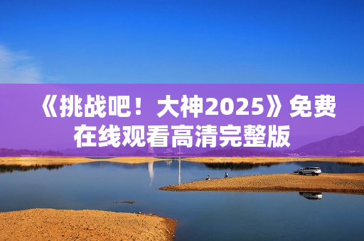 《挑战吧！大神2025》免费在线观看高清完整版