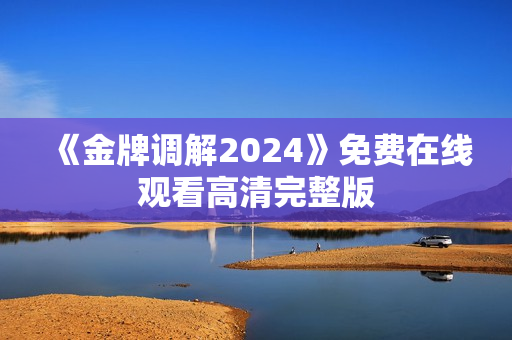 《金牌调解2024》免费在线观看高清完整版