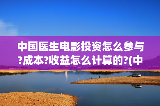 中国医生电影投资怎么参与?成本?收益怎么计算的?(中国医生电影预售)