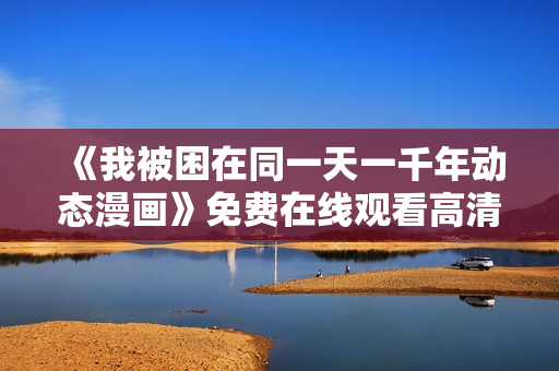 《我被困在同一天一千年动态漫画》免费在线观看高清完整版