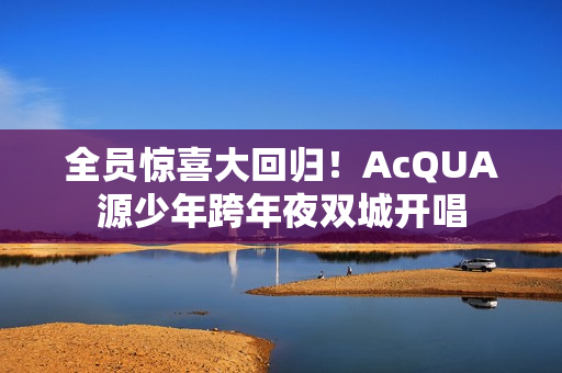 全员惊喜大回归！AcQUA源少年跨年夜双城开唱