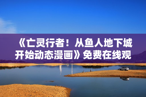 《亡灵行者！从鱼人地下城开始动态漫画》免费在线观看高清完整版