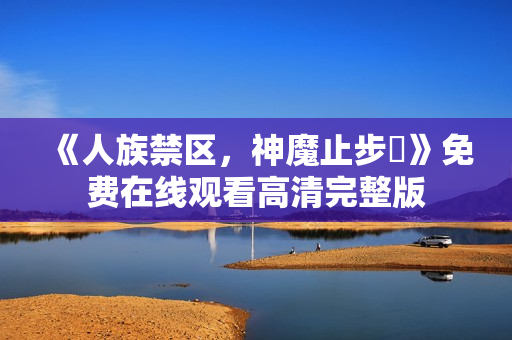 《人族禁区，神魔止步​》免费在线观看高清完整版