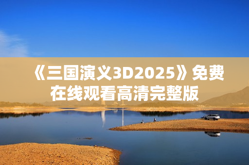 《三国演义3D2025》免费在线观看高清完整版