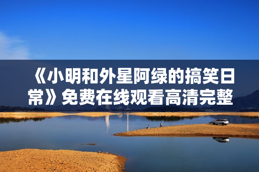 《小明和外星阿绿的搞笑日常》免费在线观看高清完整版