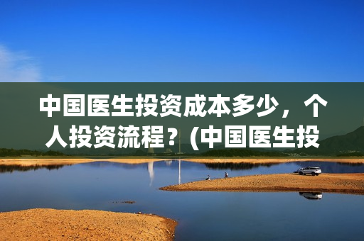 中国医生投资成本多少，个人投资流程？(中国医生投资项目)