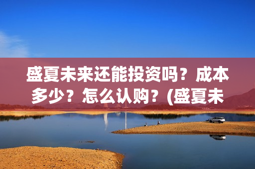 盛夏未来还能投资吗？成本多少？怎么认购？(盛夏未来是不是提前了)