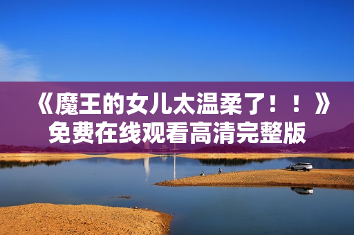 《魔王的女儿太温柔了！！》免费在线观看高清完整版