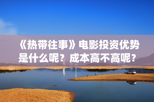 《热带往事》电影投资优势是什么呢？成本高不高呢？怎么投资安全？(《热带往事》今日上映)