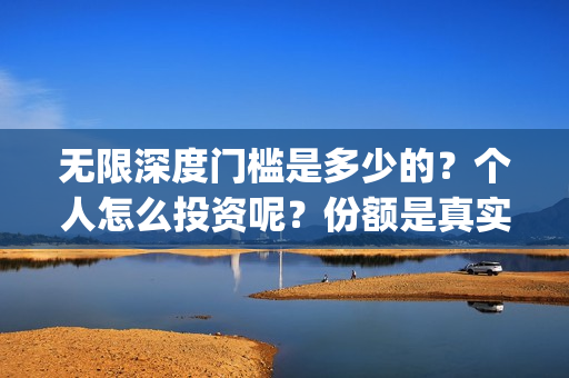 无限深度门槛是多少的？个人怎么投资呢？份额是真实的吗？(无限深度会扑街吗)